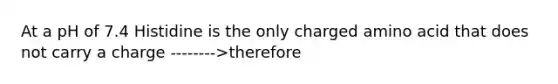 At a pH of 7.4 Histidine is the only charged amino acid that does not carry a charge -------->therefore