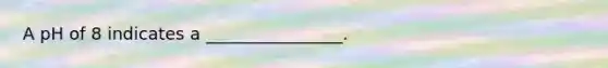 A pH of 8 indicates a ________________.