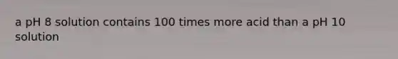 a pH 8 solution contains 100 times more acid than a pH 10 solution