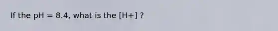 If the pH = 8.4, what is the [H+] ?