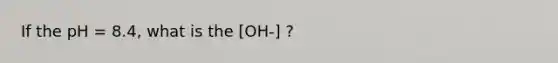 If the pH = 8.4, what is the [OH-] ?