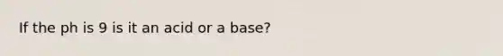 If the ph is 9 is it an acid or a base?