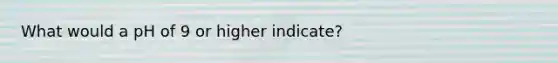 What would a pH of 9 or higher indicate?