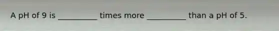 A pH of 9 is __________ times more __________ than a pH of 5.