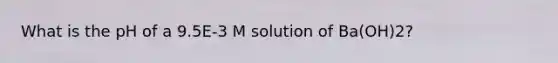 What is the pH of a 9.5E-3 M solution of Ba(OH)2?