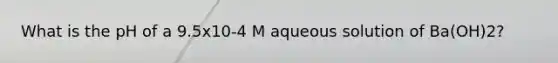 What is the pH of a 9.5x10-4 M aqueous solution of Ba(OH)2?