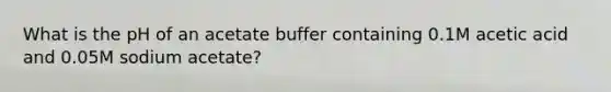 What is the pH of an acetate buffer containing 0.1M acetic acid and 0.05M sodium acetate?