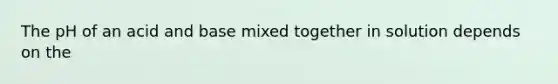 The pH of an acid and base mixed together in solution depends on the