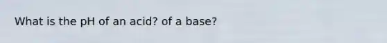 What is the pH of an acid? of a base?