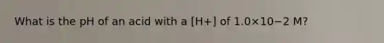 What is the pH of an acid with a [H+] of 1.0×10−2 M?