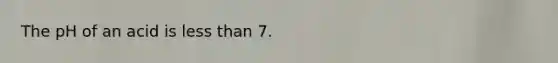 The pH of an acid is less than 7.