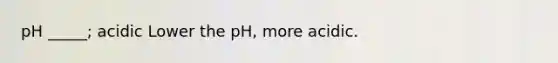 pH _____; acidic Lower the pH, more acidic.