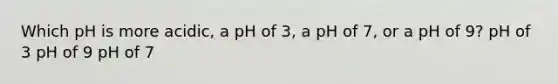 Which pH is more acidic, a pH of 3, a pH of 7, or a pH of 9? pH of 3 pH of 9 pH of 7