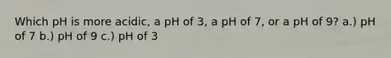 Which pH is more acidic, a pH of 3, a pH of 7, or a pH of 9? a.) pH of 7 b.) pH of 9 c.) pH of 3