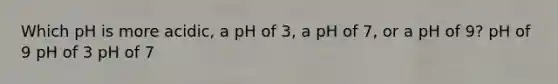 Which pH is more acidic, a pH of 3, a pH of 7, or a pH of 9? pH of 9 pH of 3 pH of 7