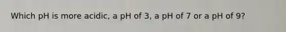 Which pH is more acidic, a pH of 3, a pH of 7 or a pH of 9?