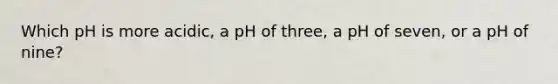 Which pH is more acidic, a pH of three, a pH of seven, or a pH of nine?