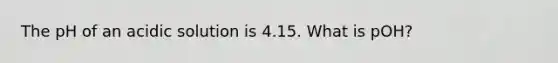 The pH of an acidic solution is 4.15. What is pOH?