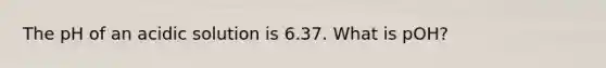 The pH of an acidic solution is 6.37. What is pOH?