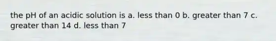 the pH of an acidic solution is a. less than 0 b. greater than 7 c. greater than 14 d. less than 7