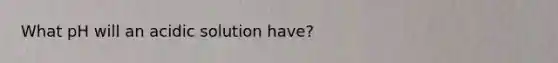 What pH will an acidic solution have?