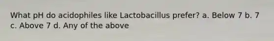 What pH do acidophiles like Lactobacillus prefer? a. Below 7 b. 7 c. Above 7 d. Any of the above