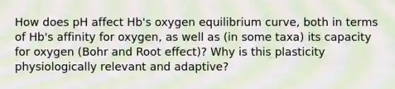 How does pH affect Hb's oxygen equilibrium curve, both in terms of Hb's affinity for oxygen, as well as (in some taxa) its capacity for oxygen (Bohr and Root effect)? Why is this plasticity physiologically relevant and adaptive?