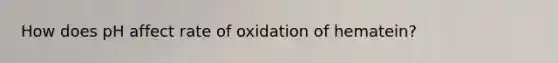 How does pH affect rate of oxidation of hematein?