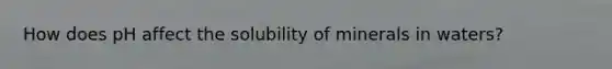 How does pH affect the solubility of minerals in waters?