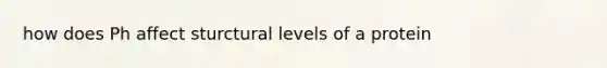 how does Ph affect sturctural levels of a protein