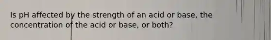 Is pH affected by the strength of an acid or base, the concentration of the acid or base, or both?