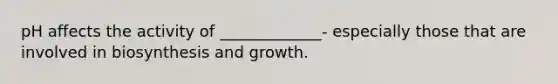 pH affects the activity of _____________- especially those that are involved in biosynthesis and growth.