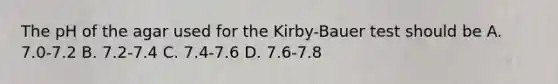 The pH of the agar used for the Kirby-Bauer test should be A. 7.0-7.2 B. 7.2-7.4 C. 7.4-7.6 D. 7.6-7.8