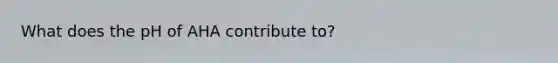 What does the pH of AHA contribute to?