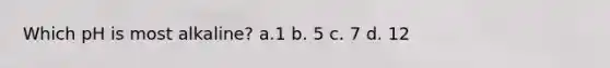 Which pH is most alkaline? a.1 b. 5 c. 7 d. 12