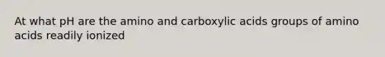 At what pH are the amino and carboxylic acids groups of <a href='https://www.questionai.com/knowledge/k9gb720LCl-amino-acids' class='anchor-knowledge'>amino acids</a> readily ionized