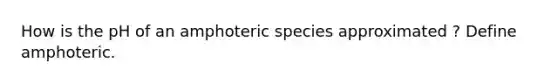 How is the pH of an amphoteric species approximated ? Define amphoteric.