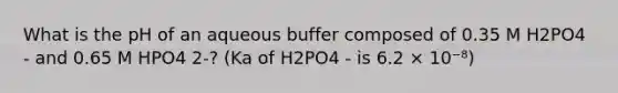 What is the pH of an aqueous buffer composed of 0.35 M H2PO4 - and 0.65 M HPO4 2-? (Ka of H2PO4 - is 6.2 × 10⁻⁸)