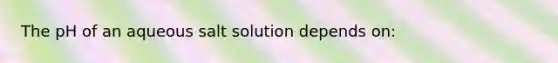 The pH of an aqueous salt solution depends on: