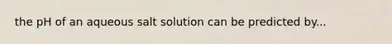 the pH of an aqueous salt solution can be predicted by...