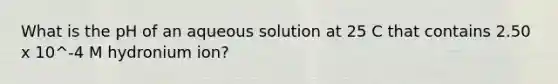 What is the pH of an aqueous solution at 25 C that contains 2.50 x 10^-4 M hydronium ion?