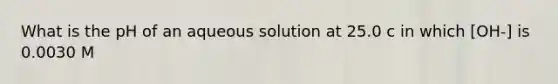 What is the pH of an aqueous solution at 25.0 c in which [OH-] is 0.0030 M