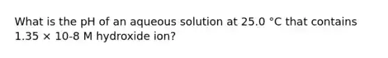 What is the pH of an aqueous solution at 25.0 °C that contains 1.35 × 10-8 M hydroxide ion?