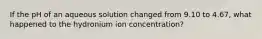 If the pH of an aqueous solution changed from 9.10 to 4.67, what happened to the hydronium ion concentration?