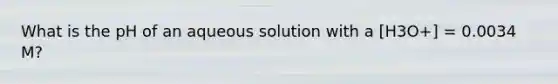 What is the pH of an aqueous solution with a [H3O+] = 0.0034 M?