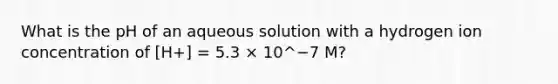 What is the pH of an aqueous solution with a hydrogen ion concentration of [H+] = 5.3 × 10^−7 M?