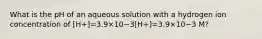 What is the pH of an aqueous solution with a hydrogen ion concentration of [H+]=3.9×10−3[H+]=3.9×10−3 M?