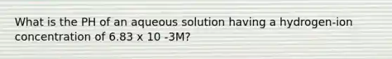 What is the PH of an aqueous solution having a hydrogen-ion concentration of 6.83 x 10 -3M?