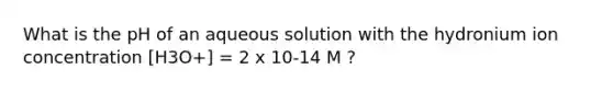 What is the pH of an aqueous solution with the hydronium ion concentration [H3O+] = 2 x 10-14 M ?