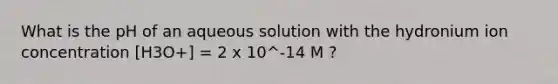 What is the pH of an aqueous solution with the hydronium ion concentration [H3O+] = 2 x 10^-14 M ?